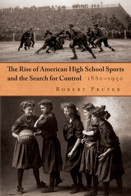 The Rise of American High School Sports and the Search for Control: 1880-1930 by Pruter, Robert