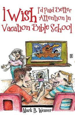 I Wish I'd Paid Better Attention in Vacation Bible School by Weaver, Mark B.
