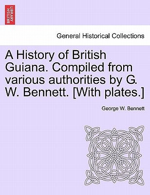 A History of British Guiana. Compiled from Various Authorities by G. W. Bennett. [With Plates.] by Bennett, George W.