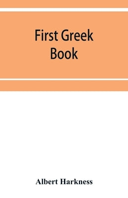 First Greek book; comprising an outline of the forms and inflections of the language, a complete analytical syntax, and an introductory Greek reader. by Harkness, Albert