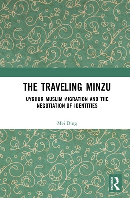 The Traveling Minzu: Uyghur Muslim Migration and the Negotiation of Identities by Ding, Mei