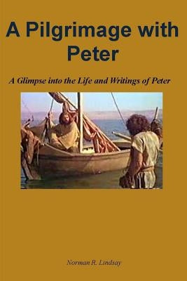 A Pilgrimage with Peter: A Glimpse into the Life and Writings of Peter by Lindsay, Norman R.