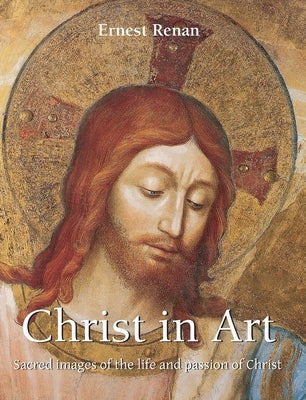 Christ in Art: Sacred images of the life and passion of Christ by Renan, Ernest