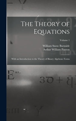 The Theory of Equations: With an Introduction to the Theory of Binary Algebraic Forms; Volume 1 by Burnside, William Snow