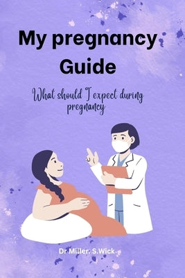 My pregnancy Guide: What should I expect during pregnancy by Wick, Miller