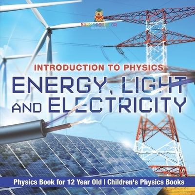 Energy, Light and Electricity - Introduction to Physics - Physics Book for 12 Year Old Children's Physics Books by Baby Professor