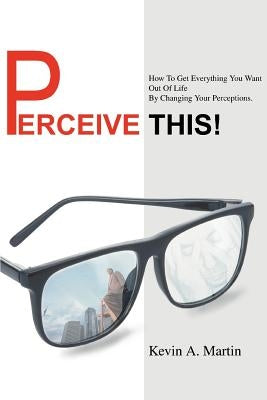 Perceive This!: How to Get Everything You Want Out of Life by Changing Your Perceptions. by Martin, Kevin A.