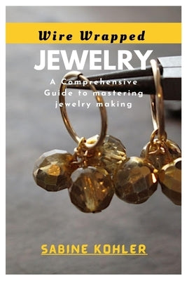 Wire Wrapped Jewelry: A Comprehensive Guide to mastering jewelry making by Kohler, Sabine
