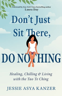 Don't Just Sit There, Do Nothing: Healing, Chilling, and Living with the Tao Te Ching by Kanzer, Jessie Asya