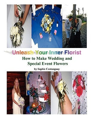 Unleash Your Inner Florist: How to Make Wedding and Special Event Flowers by Castonguay, Sophie