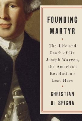 Founding Martyr: The Life and Death of Dr. Joseph Warren, the American Revolution's Lost Hero by Di Spigna, Christian