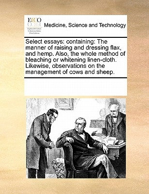 Select Essays: Containing: The Manner of Raising and Dressing Flax, and Hemp. Also, the Whole Method of Bleaching or Whitening Linen- by Multiple Contributors
