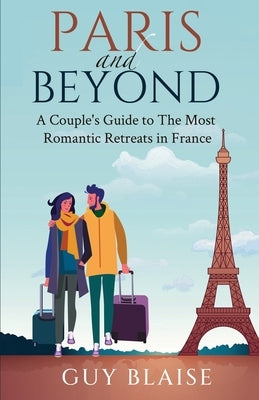 Paris and Beyond: A Couple's Guide to The Most Romantic Retreats in France (Amour Magnifique: Unveiling the French Way of Love) by Blaise, Guy