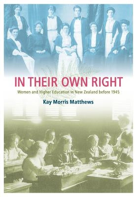 In Their Own Right: Women and Higher Education in New Zealand Before 1945 by Morris Matthews, Kay