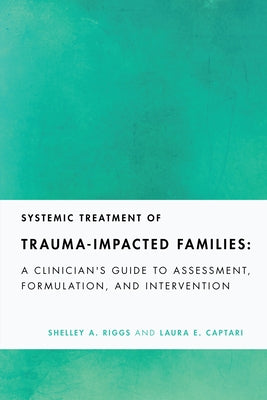 Systemic Treatment of Trauma-Impacted Families: A Clinician's Guide to Assessment, Formulation, and Intervention by Riggs, Shelley A.