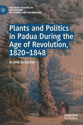 Plants and Politics in Padua During the Age of Revolution, 1820-1848 by Dröscher, Ariane