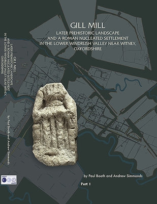 Gill Mill: Later Prehistoric Landscape and a Roman Nucleated Settlement in the Lower Windrush Valley at Gill Mill, Near Witney, Oxfordshire by Booth, Paul