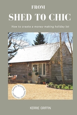 From Shed To Chic: How to create a money - making holiday let by Griffin, Kerrie