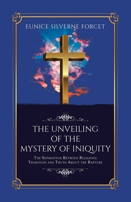 The Unveiling of the Mystery of Iniquity: The Separation Between Religious Tradition and Truth About the Rapture by Forcet, Eunice Silverne