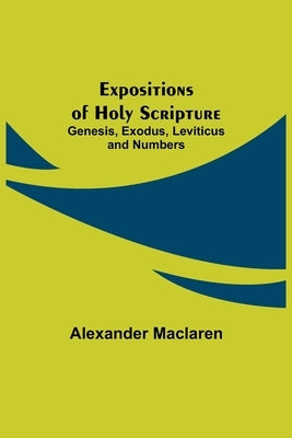 Expositions of Holy Scripture: Genesis, Exodus, Leviticus and Numbers by MacLaren, Alexander