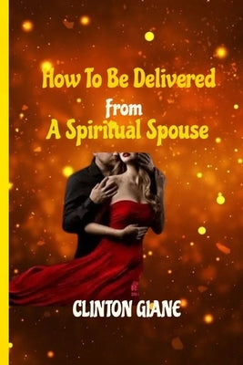 How to Be Delivered from a Spiritual Spouse: Freedom from Demonic Molestation by Giane, Clinton