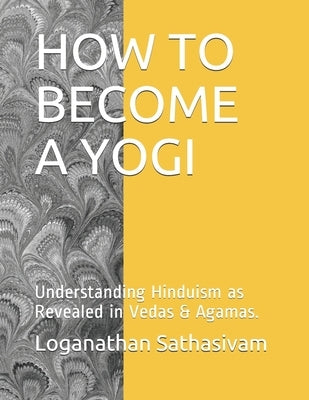 How to Become a Yogi: Understanding Hinduism as Revealed in Vedas & Agamas. by Sathasivam, Loganathan