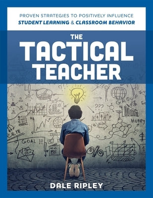 Tactical Teacher: Proven Strategies to Positively Influence Student Learning and Classroom Behavior by Ripley, Dale