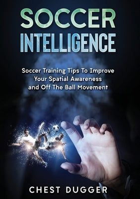 Soccer Intelligence: Soccer Training Tips To Improve Your Spatial Awareness and Intelligence In Soccer (Color Version) by Dugger, Chest