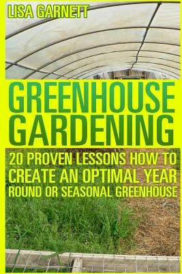 Greenhouse Gardening: 20 Proven Lessons How to create an optimal year round or seasonal greenhouse by Garnett, Lisa