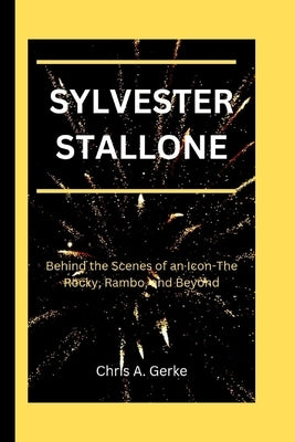 Sylvester Stallone: Behind the Scenes of an Icon-The Rocky, Rambo, and Beyond by A. Gerke, Chris
