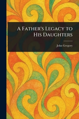 A Father's Legacy to His Daughters by Gregory, John