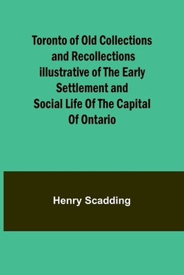 Toronto of Old Collections and recollections illustrative of the early settlement and social life of the capital of Ontario by Scadding, Henry