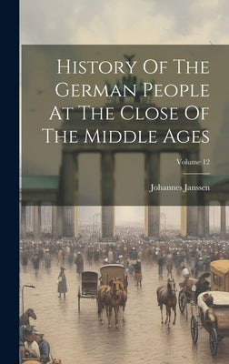 History Of The German People At The Close Of The Middle Ages; Volume 12 by Janssen, Johannes
