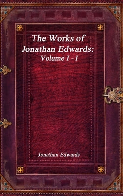 The Works of Jonathan Edwards: Volume I - I by Edwards, Jonathan