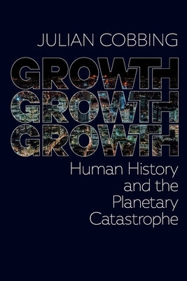 Growth Growth Growth: Human History and the Planetary Catastrophe by Cobbing, Julian