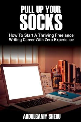 Pull Up Your Socks: How To Start A Thriving Freelance Writing Career With Zero Experience by Shehu, Abdulganiy