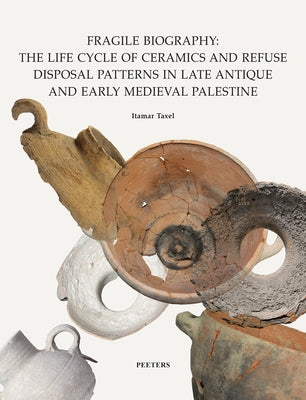 Fragile Biography: The Life Cycle of Ceramics and Refuse Disposal Patterns in Late Antique and Early Medieval Palestine by Taxel, I.