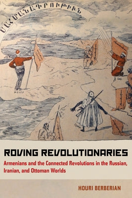 Roving Revolutionaries: Armenians and the Connected Revolutions in the Russian, Iranian, and Ottoman Worlds by Berberian, Houri