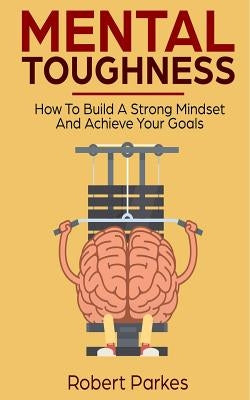 Mental Toughness: How to Build a Strong Mindset and Achieve Your Goals (Mental Toughness Series Book 3) by Parkes, Robert