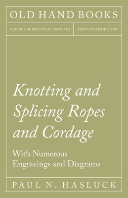 Knotting and Splicing Ropes and Cordage - With Numerous Engravings and Diagrams by Hasluck, Paul N.