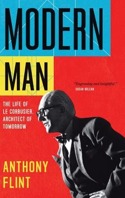 Modern Man: The Life of Le Corbusier, Architect of Tomorrow by Flint, Anthony