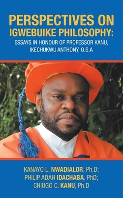 Perspectives on Igwebuike Philosophy: Essays in Honour of Professor Kanu, Ikechukwu Anthony, O.S.A by Kanu Ph. D., Chiugo C.