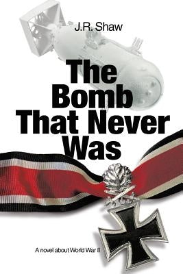 The Bomb That Never Was: A novel about World War II by Shaw, J. R.