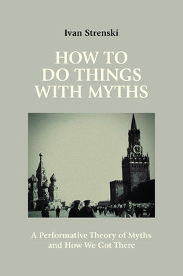 How to Do Things with Myths: A Performative Theory of Myths and How We Got There by Strenski, Ivan