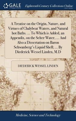 A Treatise on the Origin, Nature, and Virtues of Chalybeat Waters, and Natural hot Baths. ... To Which is Added, an Appendix, on the Selter Water, ... by Linden, Diederick Wessel