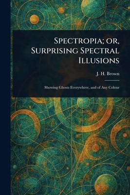 Spectropia; or, Surprising Spectral Illusions by Brown, J. H.