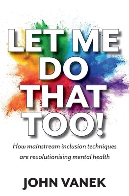 Let Me Do That Too!: How Mainstream inclusion Techniques are Revolutionising Mental Health by Vanek, John