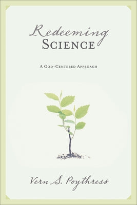 Redeeming Science: A God-Centered Approach by Poythress, Vern S.