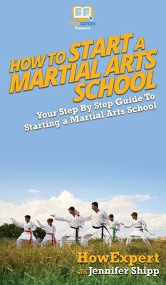 How To Start a Martial Arts School: Your Step By Step Guide To Starting a Martial Arts School by Howexpert