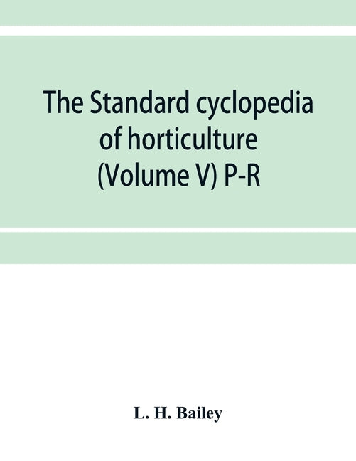 The standard cyclopedia of horticulture; a discussion, for the amateur, and the professional and commercial grower, of the kinds, characteristics and by H. Bailey, L.